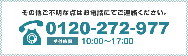 その他ご不明な点はお電話にてご連絡ください。0120-272-977　受付時間9：00〜17：00